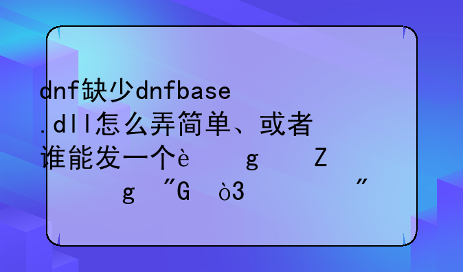 dnf缺少dnfbase.dll怎么弄简单、或者谁能发一个这个文件给我，万分感谢？