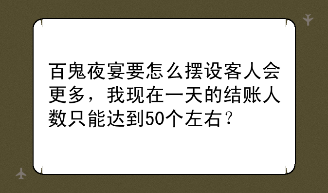 百鬼夜宴要怎么摆设客人会更多，我现在一天的结账人数只能达到50个左右？