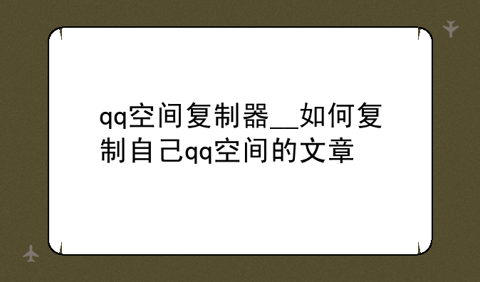 qq空间复制器__如何复制自己qq空间的文章