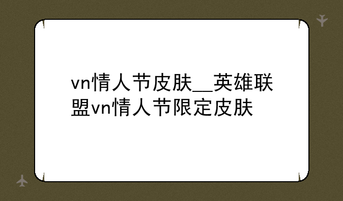 vn情人节皮肤__英雄联盟vn情人节限定皮肤