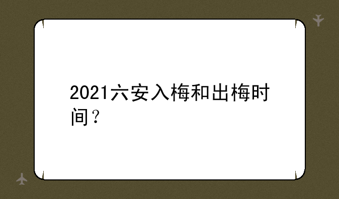 2021六安入梅和出梅时间？