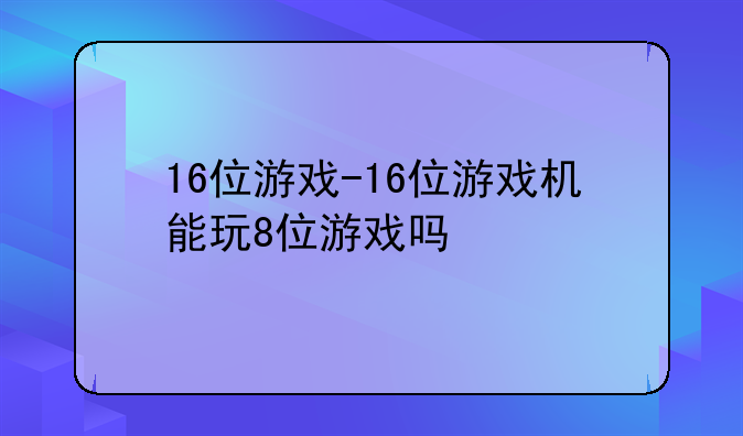 16位游戏-16位游戏机能玩8位游戏吗