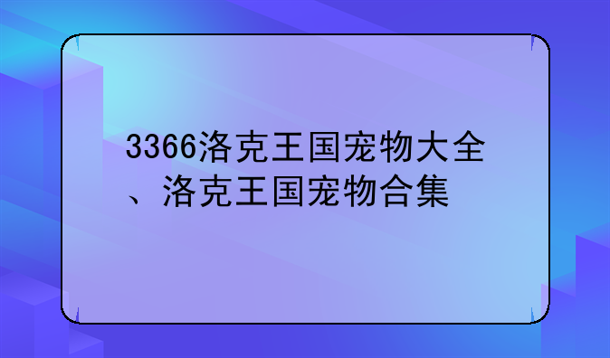 3366洛克王国宠物大全、洛克王国宠物合集