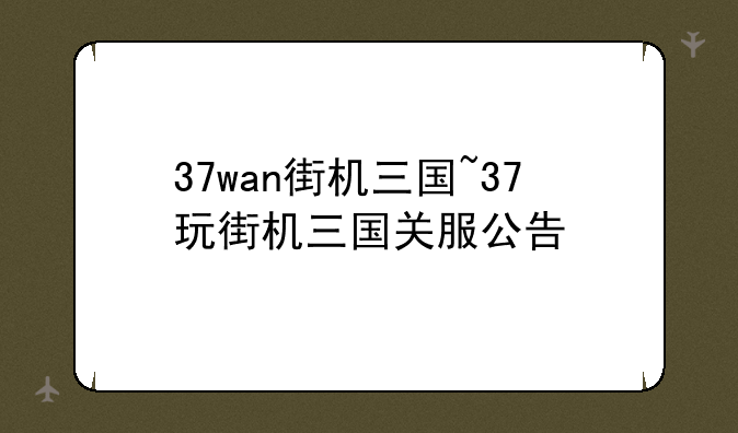 37wan街机三国~37玩街机三国关服公告
