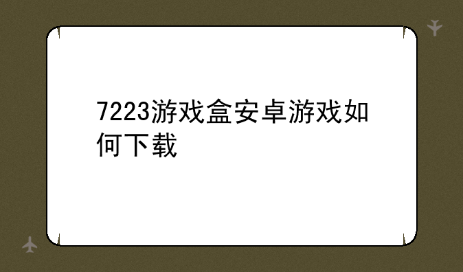 7223游戏盒安卓游戏如何下载