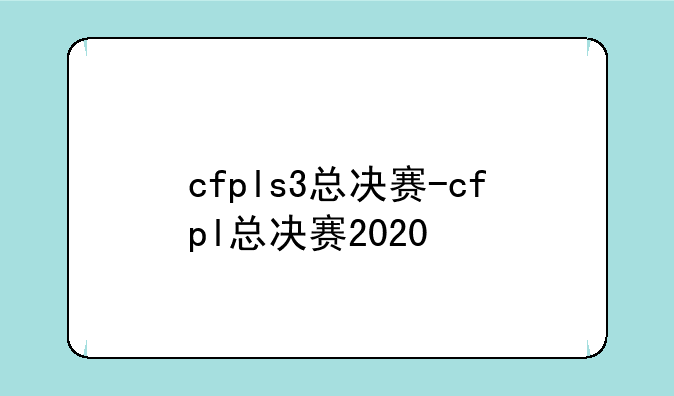 cfpls3总决赛-cfpl总决赛2020