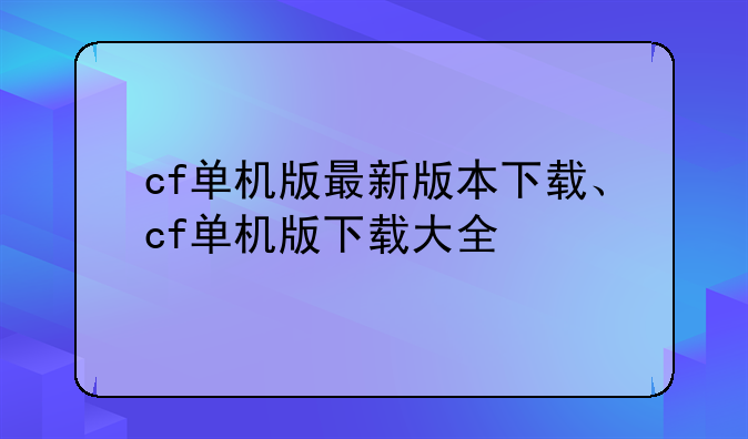 cf单机版最新版本下载、cf单机版下载大全