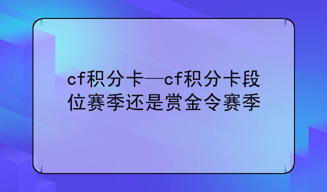 cf积分卡—cf积分卡段位赛季还是赏金令赛季