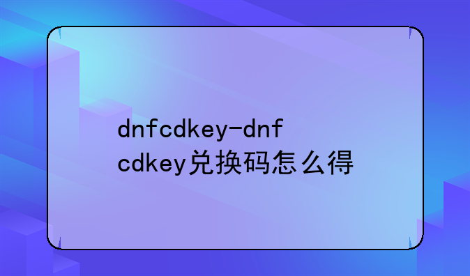 dnfcdkey-dnfcdkey兑换码怎么得