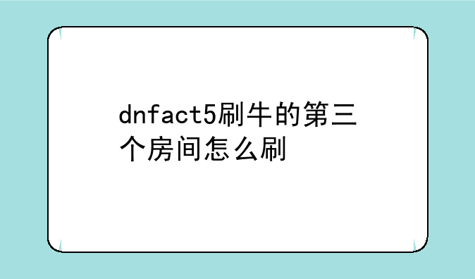 dnfact5刷牛的第三个房间怎么刷