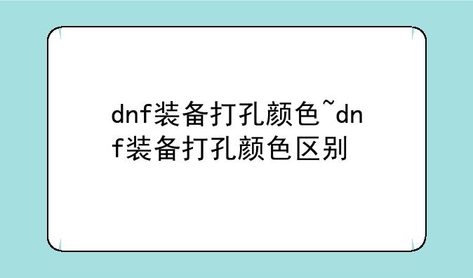 dnf装备打孔颜色~dnf装备打孔颜色区别