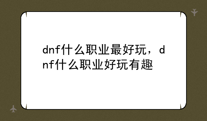 dnf什么职业最好玩，dnf什么职业好玩有趣