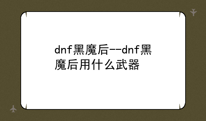 dnf黑魔后--dnf黑魔后用什么武器