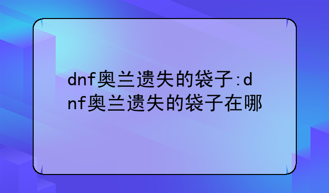 dnf奥兰遗失的袋子:dnf奥兰遗失的袋子在哪