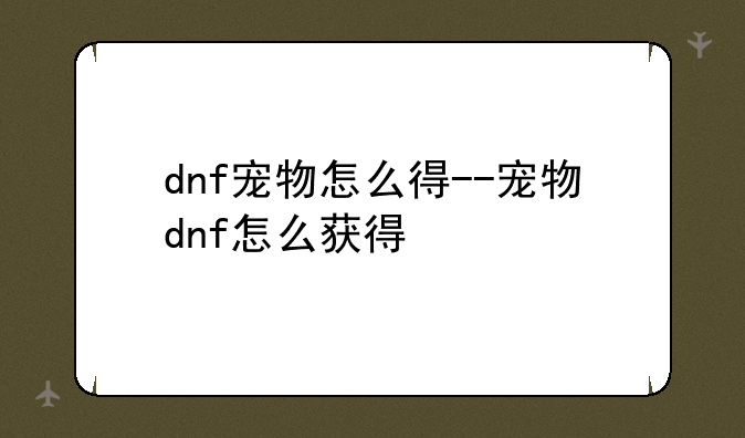 dnf宠物怎么得--宠物dnf怎么获得