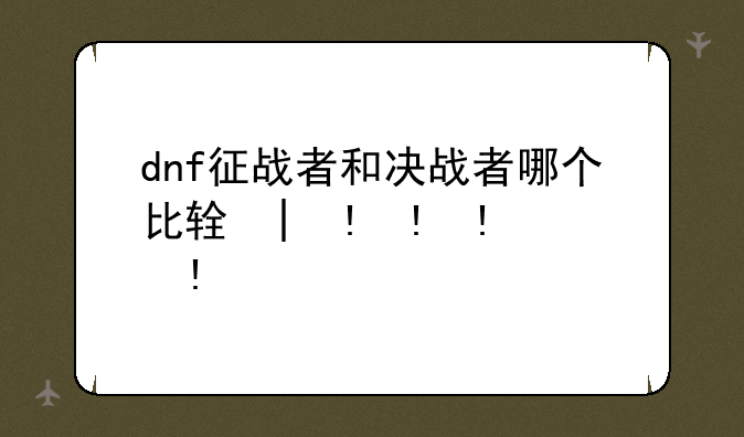 dnf征战者和决战者哪个比较好