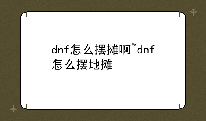 dnf怎么摆摊啊~dnf怎么摆地摊