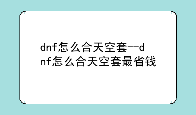 dnf怎么合天空套--dnf怎么合天空套最省钱