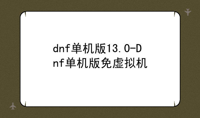 dnf单机版13.0-Dnf单机版免虚拟机