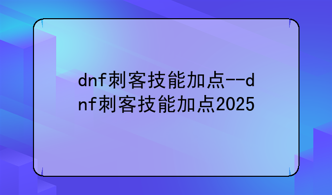 dnf刺客技能加点--dnf刺客技能加点2025