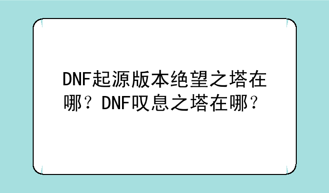 DNF起源版本绝望之塔在哪？DNF叹息之塔在哪？