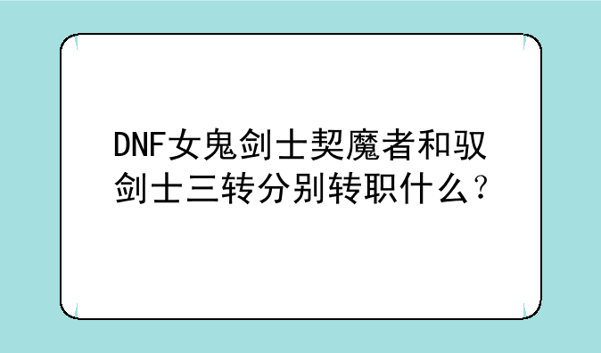 DNF女鬼剑士契魔者和驭剑士三转分别转职什么？