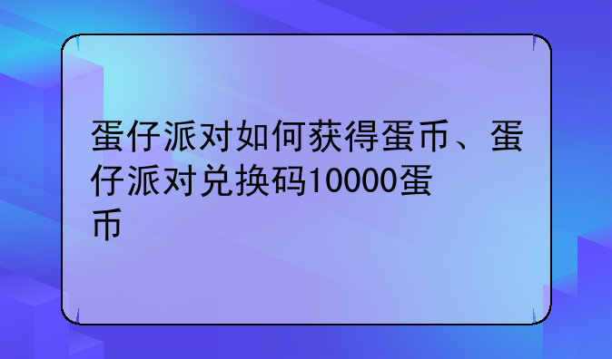 蛋仔派对如何获得蛋币、蛋仔派对兑换码10000蛋币