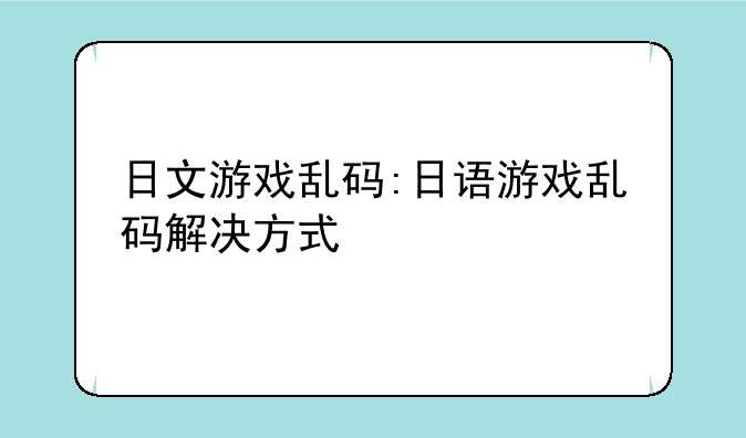 日文游戏乱码:日语游戏乱码解决方式