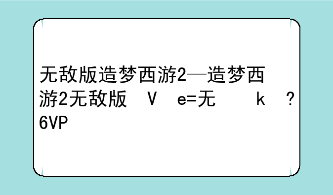 无敌版造梦西游2—造梦西游2无敌版叫什么