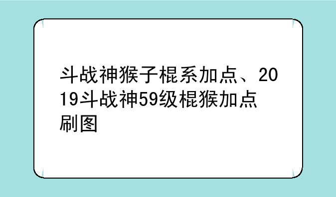 斗战神猴子棍系加点、2019斗战神59级棍猴加点刷图