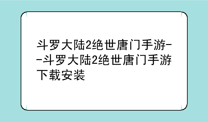 斗罗大陆2绝世唐门手游--斗罗大陆2绝世唐门手游下载安装