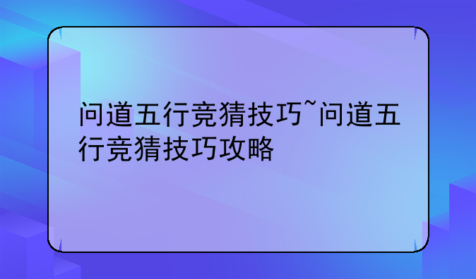 问道五行竞猜技巧~问道五行竞猜技巧攻略