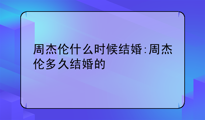 周杰伦什么时候结婚:周杰伦多久结婚的