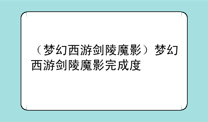 （梦幻西游剑陵魔影）梦幻西游剑陵魔影完成度
