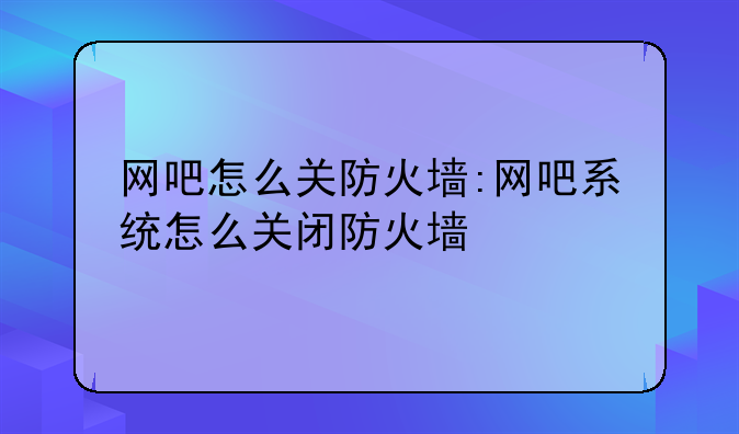 网吧怎么关防火墙:网吧系统怎么关闭防火墙