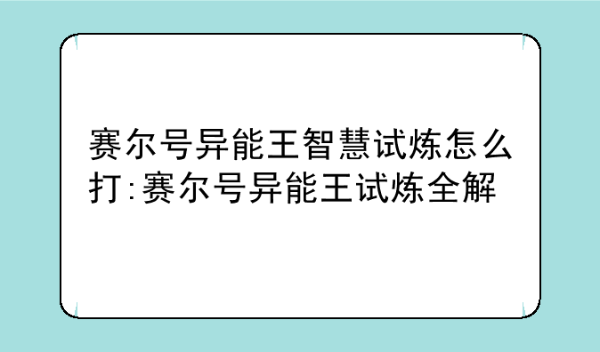 赛尔号异能王智慧试炼怎么打:赛尔号异能王试炼全解