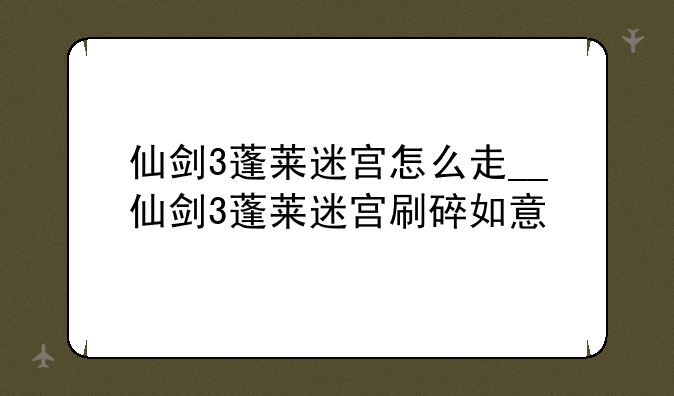 仙剑3蓬莱迷宫怎么走__仙剑3蓬莱迷宫刷碎如意