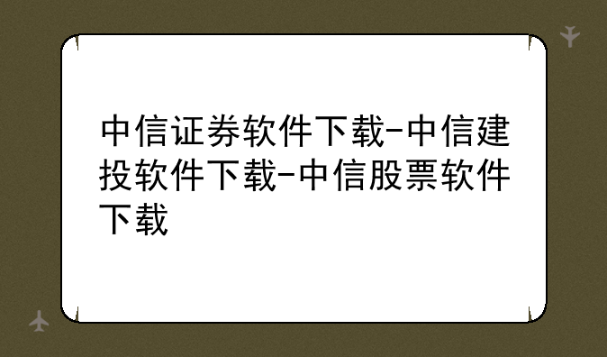 中信证券软件下载-中信建投软件下载-中信股票软件下载