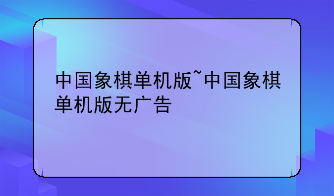 中国象棋单机版~中国象棋单机版无广告