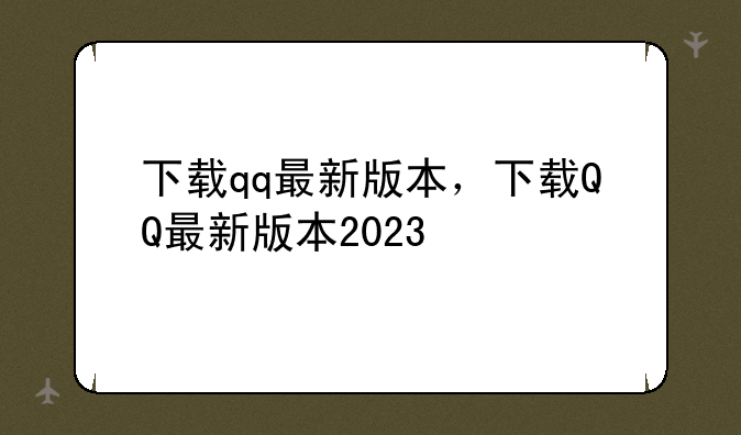 下载qq最新版本，下载QQ最新版本2023