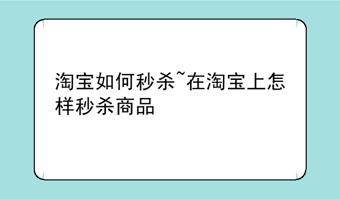 淘宝如何秒杀~在淘宝上怎样秒杀商品