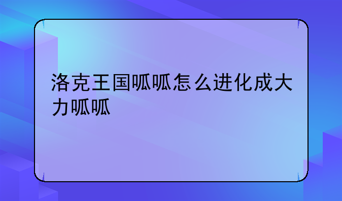 洛克王国呱呱怎么进化成大力呱呱