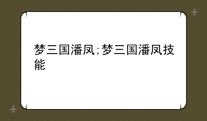 梦三国潘凤;梦三国潘凤技能