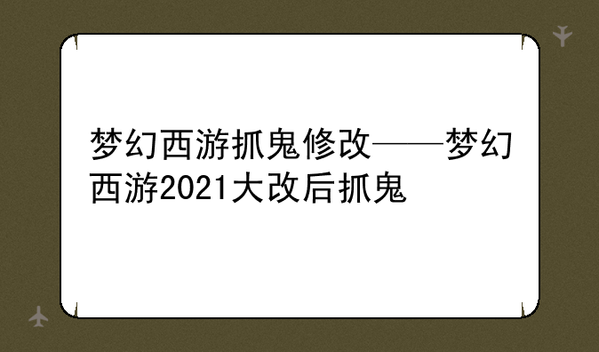 梦幻西游抓鬼修改——梦幻西游2021大改后抓鬼