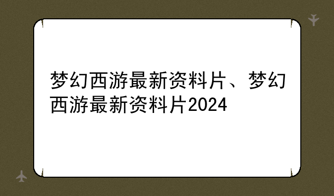 梦幻西游最新资料片、梦幻西游最新资料片2024