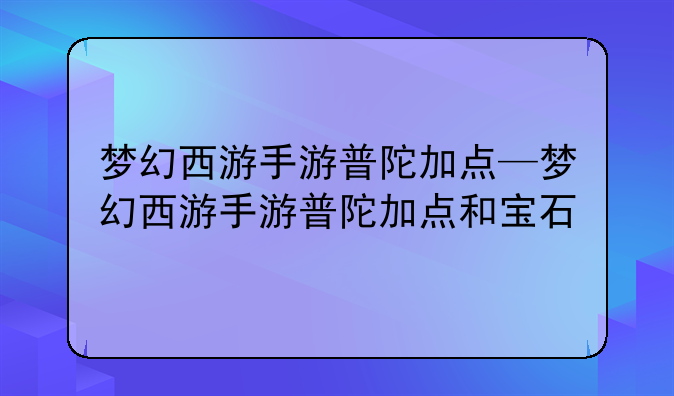 梦幻西游手游普陀加点—梦幻西游手游普陀加点和宝石