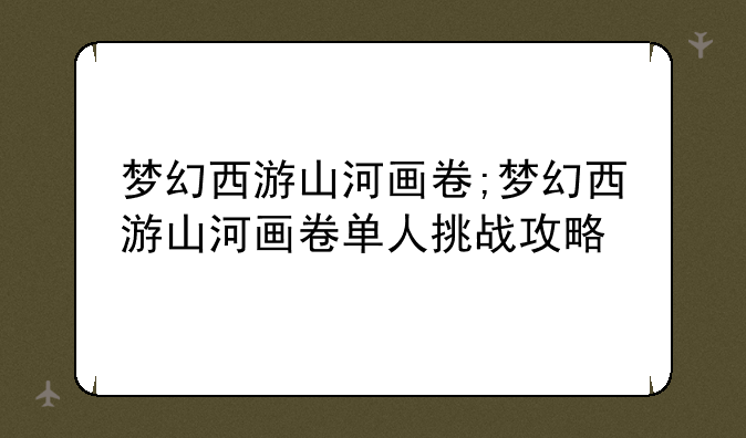 梦幻西游山河画卷;梦幻西游山河画卷单人挑战攻略