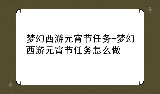 梦幻西游元宵节任务-梦幻西游元宵节任务怎么做