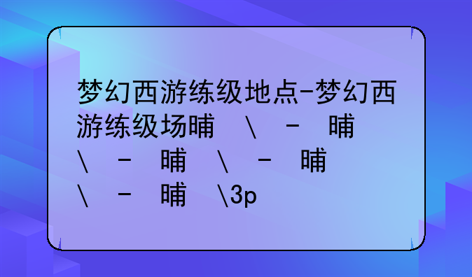 梦幻西游练级地点-梦幻西游练级场景大全