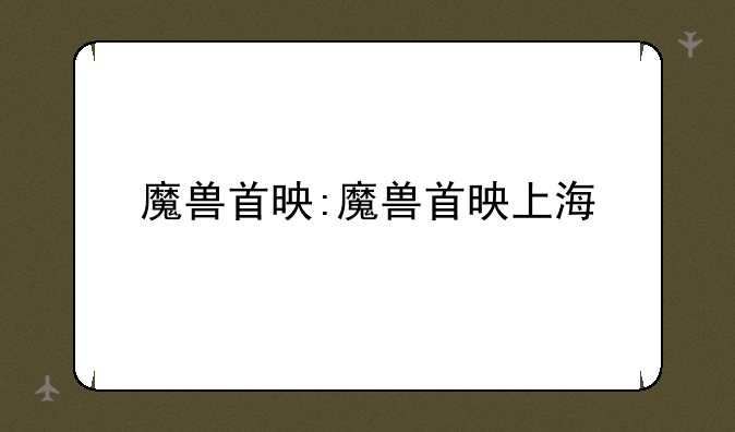 魔兽首映:魔兽首映上海